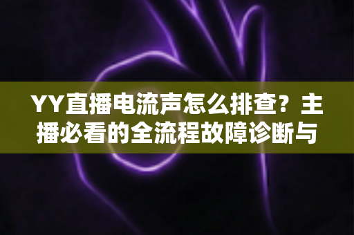 YY直播电流声怎么排查?主播必看的全流程故障诊断与解决指南 YY直播电流声怎么排查?主播必看的全流程故障诊断与解决指南