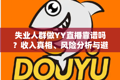失业人群做YY直播靠谱吗?收入真相、风险分析与避坑全指南 失业人群做YY直播靠谱吗?收入真相、风险分析与避坑全指南