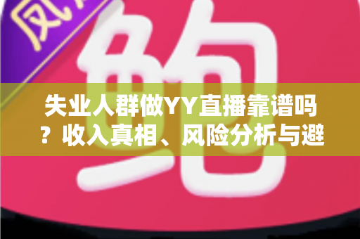 失业人群做YY直播靠谱吗?收入真相、风险分析与避坑全指南 失业人群做YY直播靠谱吗?收入真相、风险分析与避坑全指南