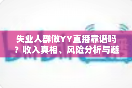 失业人群做YY直播靠谱吗?收入真相、风险分析与避坑全指南 失业人群做YY直播靠谱吗?收入真相、风险分析与避坑全指南