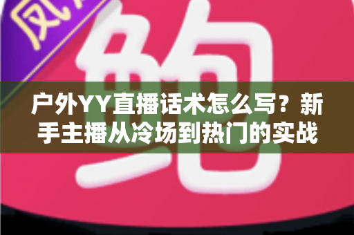 户外YY直播话术怎么写?新手主播从冷场到热门的实战话术全攻略 户外YY直播话术怎么写?新手主播从冷场到热门的实战话术全攻略