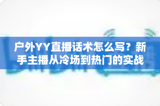 户外YY直播话术怎么写?新手主播从冷场到热门的实战话术全攻略 户外YY直播话术怎么写?新手主播从冷场到热门的实战话术全攻略