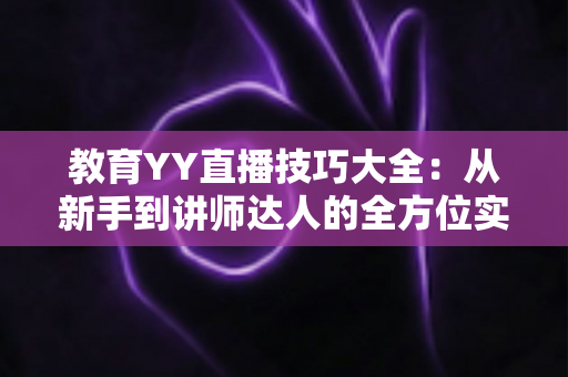 教育YY直播技巧大全:从新手到讲师达人的全方位实战指南 教育YY直播技巧大全:从新手到讲师达人的全方位实战指南