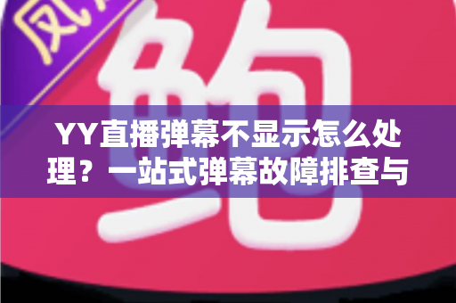 YY直播弹幕不显示怎么处理?一站式弹幕故障排查与修复完全指南 YY直播弹幕不显示怎么处理?一站式弹幕故障排查与修复完全指南