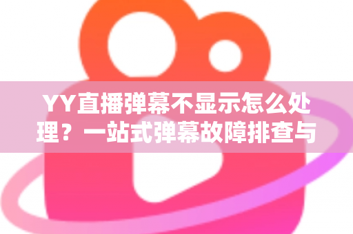 YY直播弹幕不显示怎么处理?一站式弹幕故障排查与修复完全指南 YY直播弹幕不显示怎么处理?一站式弹幕故障排查与修复完全指南