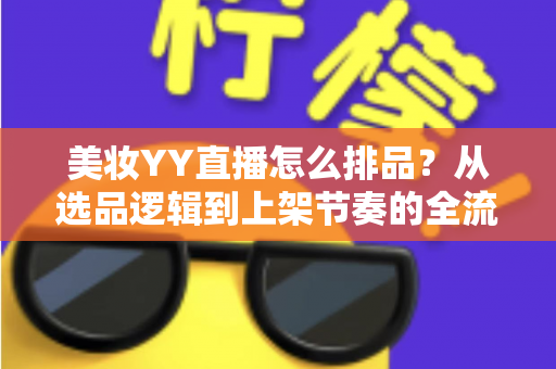 美妆YY直播怎么排品?从选品逻辑到上架节奏的全流程实战指南 美妆YY直播怎么排品?从选品逻辑到上架节奏的全流程实战指南