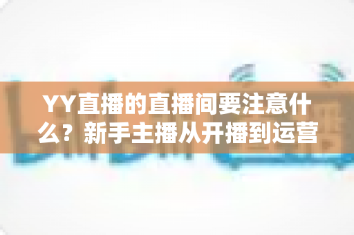 YY直播的直播间要注意什么?新手主播从开播到运营的完整避坑指南 YY直播的直播间要注意什么?新手主播从开播到运营的完整避坑指南