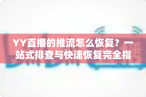 YY直播的推流怎么恢复?一站式排查与快速恢复完全指南 YY直播的推流怎么恢复?一站式排查与快速恢复完全指南