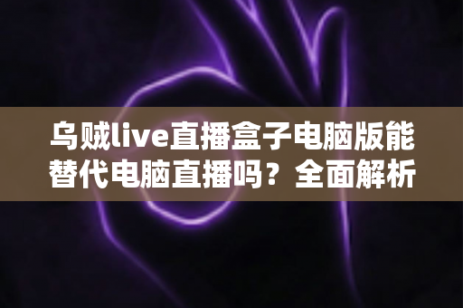 乌贼live直播盒子电脑版能替代电脑直播吗?全面解析移动直播新方案的真实能力与适用场景 乌贼live直播盒子电脑版能替代电脑直播吗?全面解析移动直播新方案的真实能力与适用场景