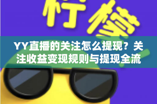 YY直播的关注怎么提现？关注收益变现规则与提现全流程详解