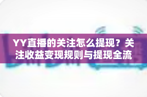 YY直播的关注怎么提现？关注收益变现规则与提现全流程详解