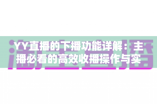 YY直播的下播功能详解：主播必看的高效收播操作与实用技巧全攻略