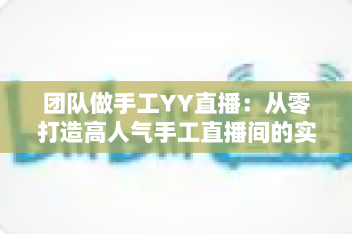 团队做手工YY直播:从零打造高人气手工直播间的实战运营指南 团队做手工YY直播:从零打造高人气手工直播间的实战运营指南