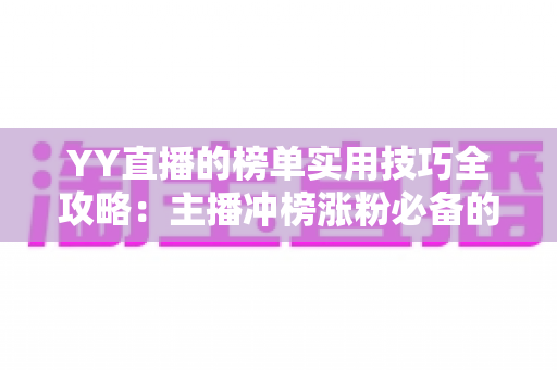YY直播的榜单实用技巧全攻略：主播冲榜涨粉必备的实战指南