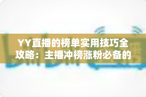 YY直播的榜单实用技巧全攻略：主播冲榜涨粉必备的实战指南
