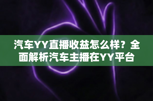 汽车YY直播收益怎么样?全面解析汽车主播在YY平台的真实收入水平与赚钱技巧 汽车YY直播收益怎么样?全面解析汽车主播在YY平台的真实收入水平与赚钱技巧