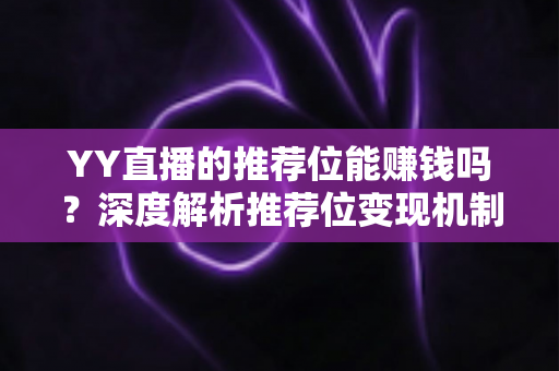 YY直播的推荐位能赚钱吗？深度解析推荐位变现机制与主播增收实战攻略