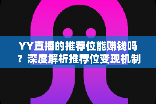 YY直播的推荐位能赚钱吗？深度解析推荐位变现机制与主播增收实战攻略