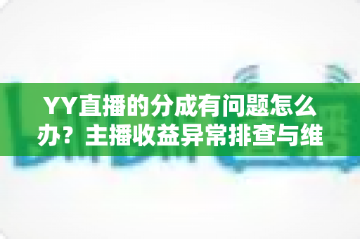 YY直播的分成有问题怎么办？主播收益异常排查与维权全攻略