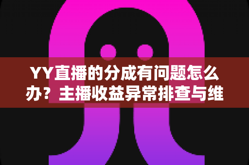 YY直播的分成有问题怎么办？主播收益异常排查与维权全攻略