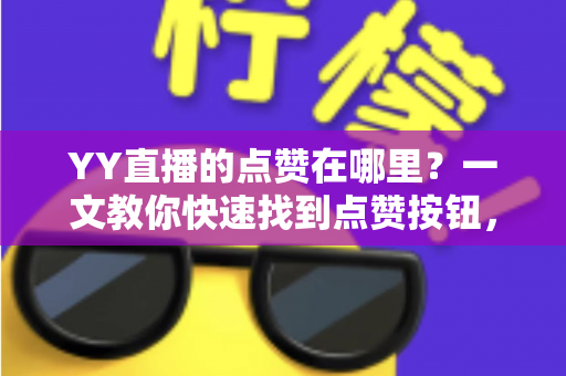 YY直播的点赞在哪里?一文教你快速找到点赞按钮,轻松为主播助力 YY直播的点赞在哪里?一文教你快速找到点赞按钮,轻松为主播助力