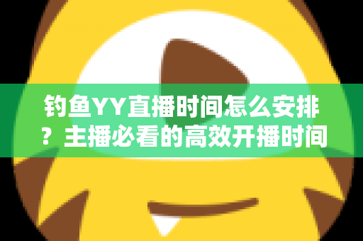 钓鱼YY直播时间怎么安排？主播必看的高效开播时间规划全攻略