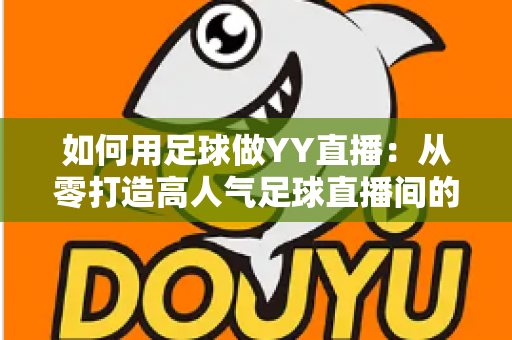 如何用足球做YY直播:从零打造高人气足球直播间的完整实战指南 如何用足球做YY直播:从零打造高人气足球直播间的完整实战指南