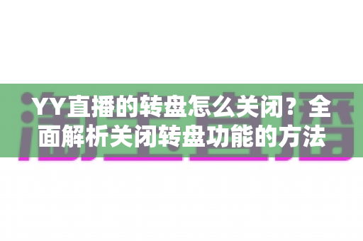 YY直播的转盘怎么关闭?全面解析关闭转盘功能的方法与实用技巧 YY直播的转盘怎么关闭?全面解析关闭转盘功能的方法与实用技巧