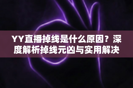 YY直播掉线是什么原因？深度解析掉线元凶与实用解决方案