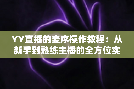 YY直播的麦序操作教程:从新手到熟练主播的全方位实战指南 YY直播的麦序操作教程:从新手到熟练主播的全方位实战指南