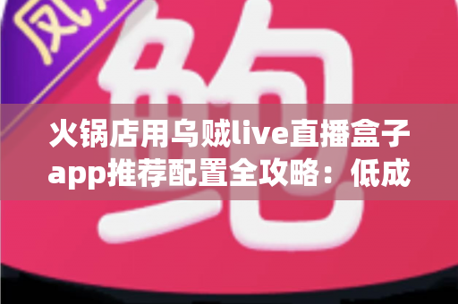 火锅店用乌贼live直播盒子app推荐配置全攻略:低成本打造24小时引流直播间 火锅店用乌贼live直播盒子app推荐配置全攻略:低成本打造24小时引流直播间