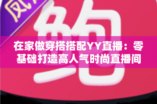 在家做穿搭搭配YY直播:零基础打造高人气时尚直播间的实用指南 在家做穿搭搭配YY直播:零基础打造高人气时尚直播间的实用指南