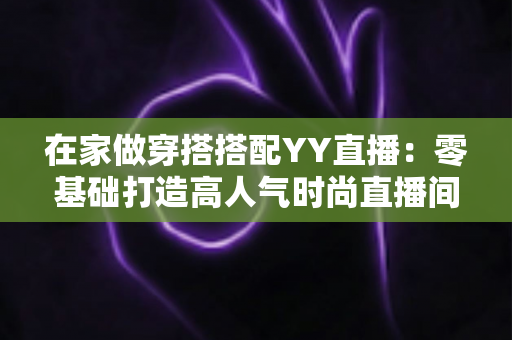 在家做穿搭搭配YY直播:零基础打造高人气时尚直播间的实用指南 在家做穿搭搭配YY直播:零基础打造高人气时尚直播间的实用指南