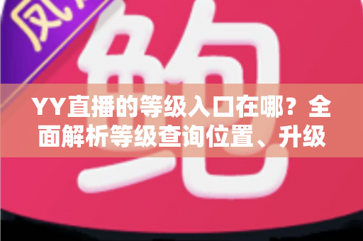 YY直播的等级入口在哪?全面解析等级查询位置、升级方法与常见问题 YY直播的等级入口在哪?全面解析等级查询位置、升级方法与常见问题