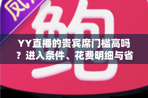 YY直播的贵宾席门槛高吗?进入条件、花费明细与省钱攻略全解析 YY直播的贵宾席门槛高吗?进入条件、花费明细与省钱攻略全解析