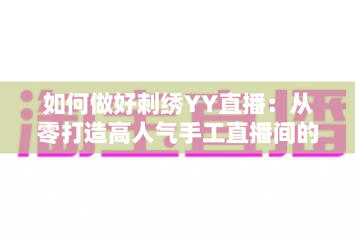 如何做好刺绣YY直播：从零打造高人气手工直播间的实战指南