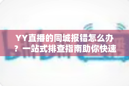 YY直播的同城报错怎么办?一站式排查指南助你快速恢复正常观看体验 YY直播的同城报错怎么办?一站式排查指南助你快速恢复正常观看体验