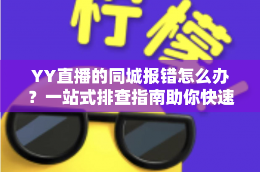 YY直播的同城报错怎么办?一站式排查指南助你快速恢复正常观看体验 YY直播的同城报错怎么办?一站式排查指南助你快速恢复正常观看体验