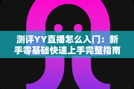 测评YY直播怎么入门:新手零基础快速上手完整指南 测评YY直播怎么入门:新手零基础快速上手完整指南