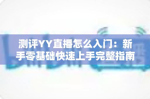 测评YY直播怎么入门:新手零基础快速上手完整指南 测评YY直播怎么入门:新手零基础快速上手完整指南