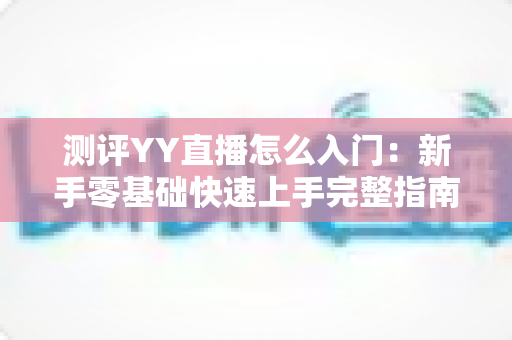 测评YY直播怎么入门:新手零基础快速上手完整指南 测评YY直播怎么入门:新手零基础快速上手完整指南