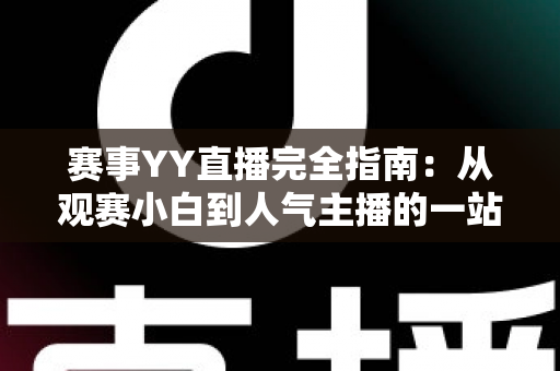 赛事YY直播完全指南:从观赛小白到人气主播的一站式实战手册 赛事YY直播完全指南:从观赛小白到人气主播的一站式实战手册
