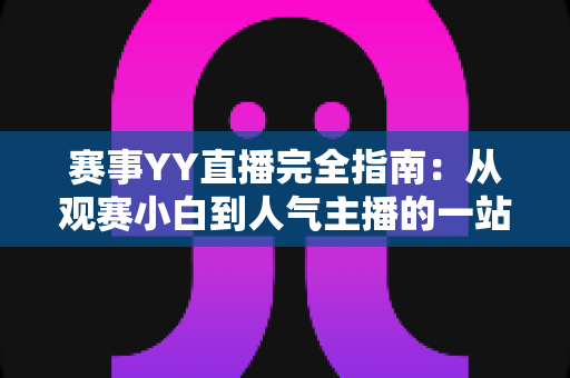 赛事YY直播完全指南:从观赛小白到人气主播的一站式实战手册 赛事YY直播完全指南:从观赛小白到人气主播的一站式实战手册