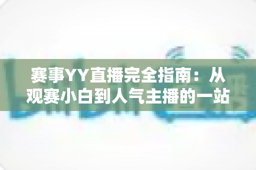 赛事YY直播完全指南:从观赛小白到人气主播的一站式实战手册 赛事YY直播完全指南:从观赛小白到人气主播的一站式实战手册
