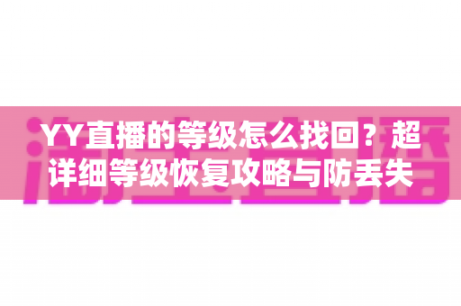 YY直播的等级怎么找回？超详细等级恢复攻略与防丢失指南
