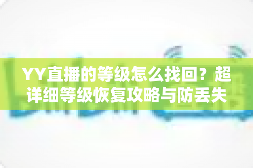 YY直播的等级怎么找回？超详细等级恢复攻略与防丢失指南