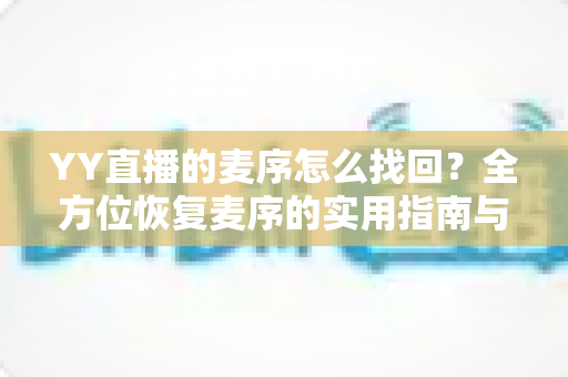 YY直播的麦序怎么找回？全方位恢复麦序的实用指南与技巧分享
