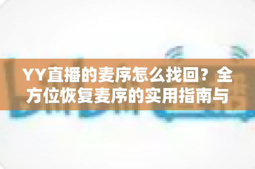 YY直播的麦序怎么找回？全方位恢复麦序的实用指南与技巧分享