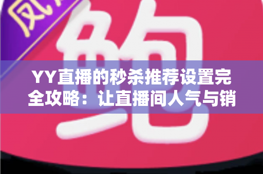 YY直播的秒杀推荐设置完全攻略:让直播间人气与销量双飙升的实战宝典 YY直播的秒杀推荐设置完全攻略:让直播间人气与销量双飙升的实战宝典