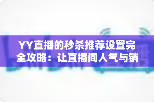 YY直播的秒杀推荐设置完全攻略:让直播间人气与销量双飙升的实战宝典 YY直播的秒杀推荐设置完全攻略:让直播间人气与销量双飙升的实战宝典